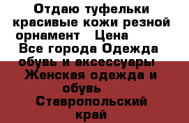 Отдаю туфельки красивые кожи резной орнамент › Цена ­ 360 - Все города Одежда, обувь и аксессуары » Женская одежда и обувь   . Ставропольский край